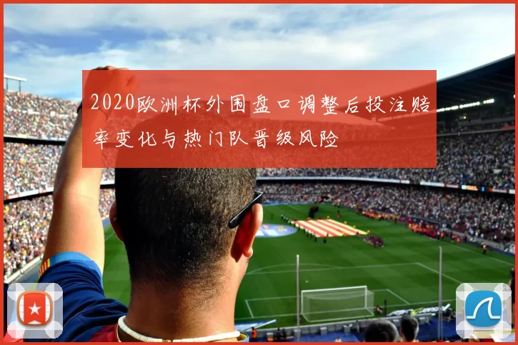 2020欧洲杯外围盘口调整后投注赔率变化与热门队晋级风险