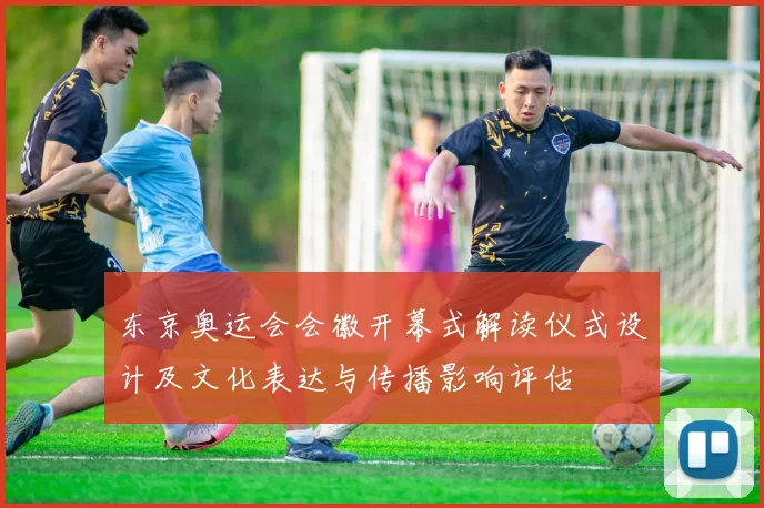 东京奥运会会徽开幕式解读仪式设计及文化表达与传播影响评估