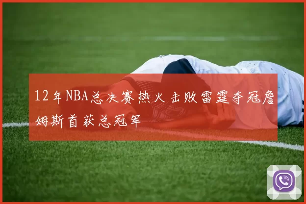 12年NBA总决赛热火击败雷霆夺冠詹姆斯首获总冠军