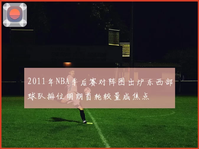 2011年NBA季后赛对阵图出炉东西部球队排位明朗首轮较量成焦点
