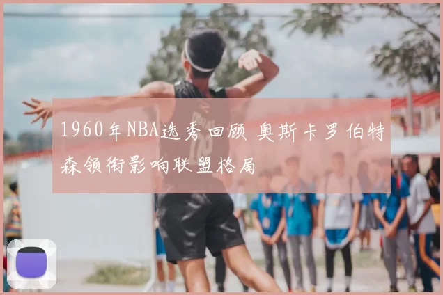 1960年NBA选秀回顾 奥斯卡罗伯特森领衔影响联盟格局