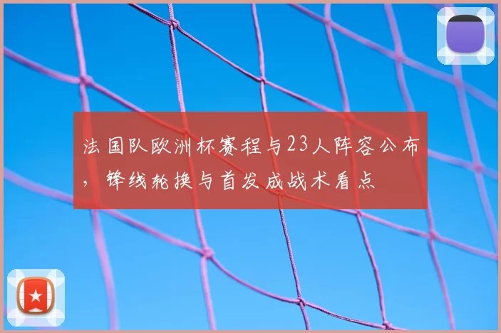 法国队欧洲杯赛程与23人阵容公布,锋线轮换与首发成战术看点