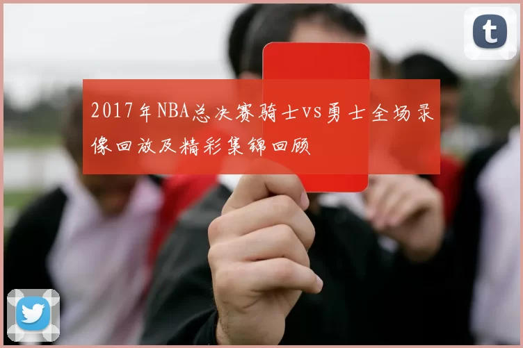 2017年NBA总决赛骑士vs勇士全场录像回放及精彩集锦回顾