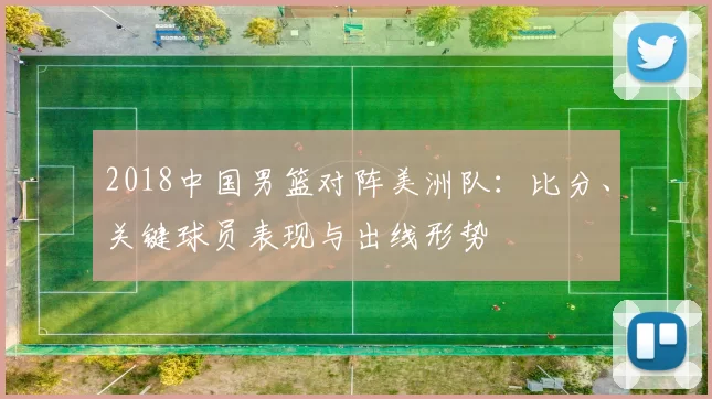 2018中国男篮对阵美洲队：比分、关键球员表现与出线形势