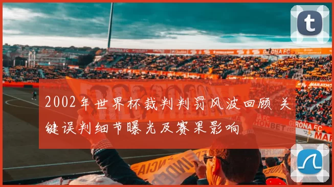 2002年世界杯裁判判罚风波回顾 关键误判细节曝光及赛果影响