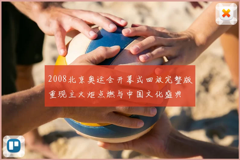 2008北京奥运会开幕式回放完整版重现主火炬点燃与中国文化盛典