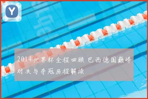 2014世界杯全程回顾 巴西德国巅峰对决与夺冠历程解读