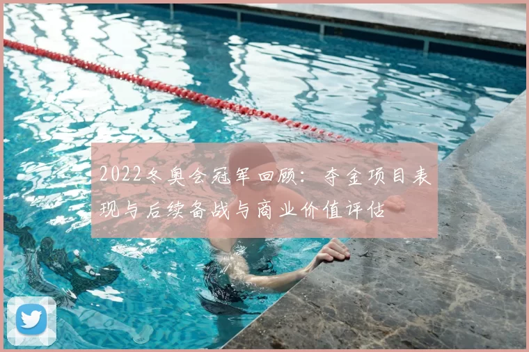 2022冬奥会冠军回顾:夺金项目表现与后续备战与商业价值评估