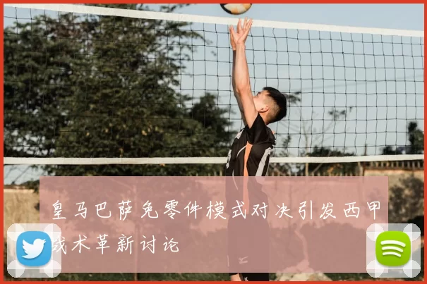 皇马巴萨免零件模式对决引发西甲战术革新讨论