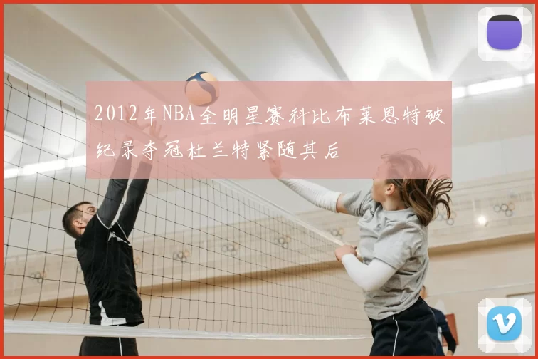 2012年NBA全明星赛科比布莱恩特破纪录夺冠杜兰特紧随其后