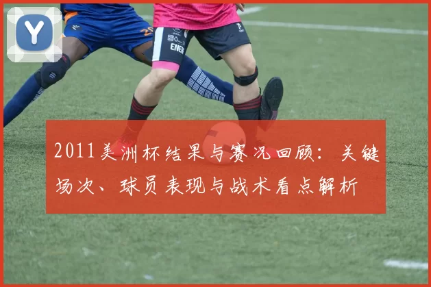2011美洲杯结果与赛况回顾：关键场次、球员表现与战术看点解析