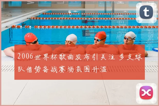 2006世界杯歌曲发布引关注 多支球队借势备战赛场氛围升温