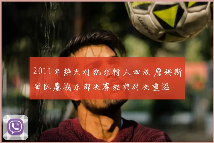 2011年热火对凯尔特人回放 詹姆斯率队鏖战东部决赛经典对决重温