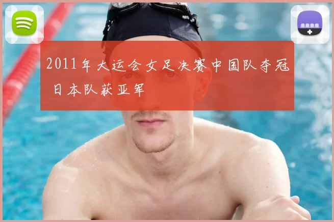 2011年大运会女足决赛中国队夺冠 日本队获亚军