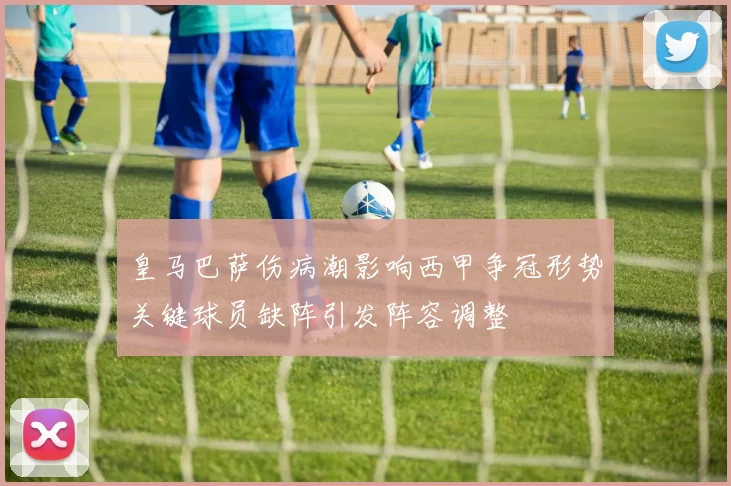 皇马巴萨伤病潮影响西甲争冠形势关键球员缺阵引发阵容调整