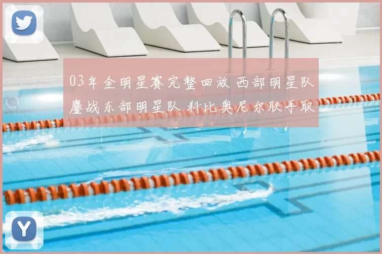 03年全明星赛完整回放 西部明星队鏖战东部明星队 科比奥尼尔联手取胜成焦点