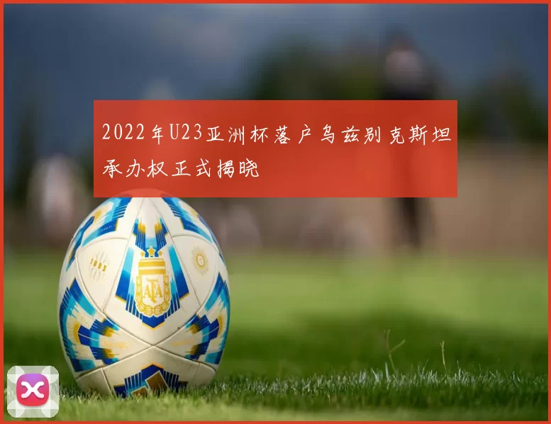 2022年U23亚洲杯落户乌兹别克斯坦承办权正式揭晓