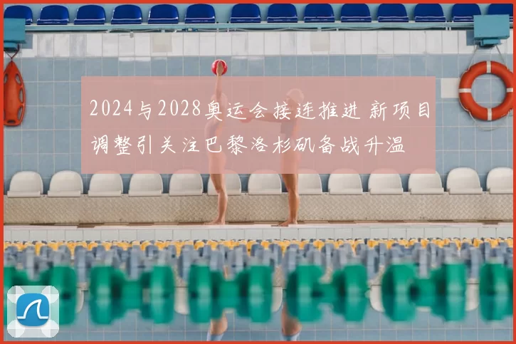 2024与2028奥运会接连推进 新项目调整引关注巴黎洛杉矶备战升温