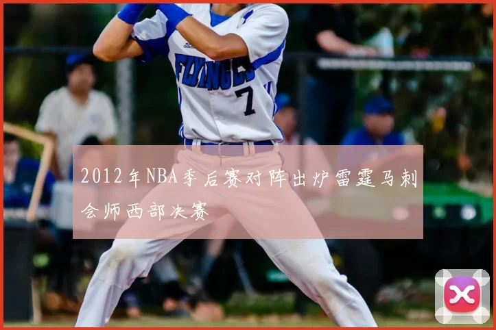 2012年NBA季后赛对阵出炉雷霆马刺会师西部决赛