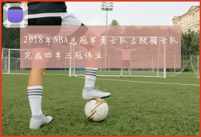 2018年NBA总冠军勇士队击败骑士队完成四年三冠伟业