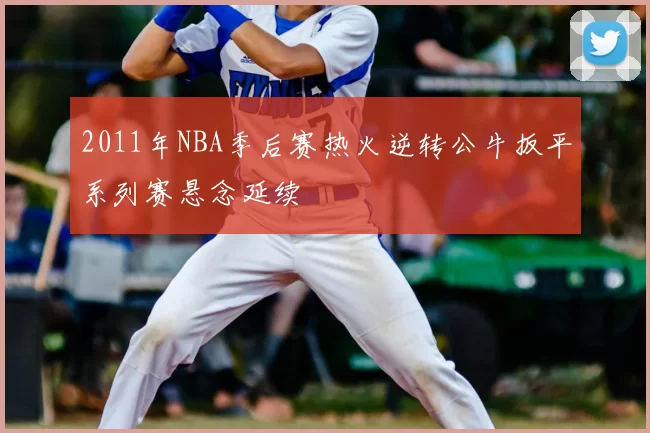 2011年NBA季后赛热火逆转公牛扳平系列赛悬念延续