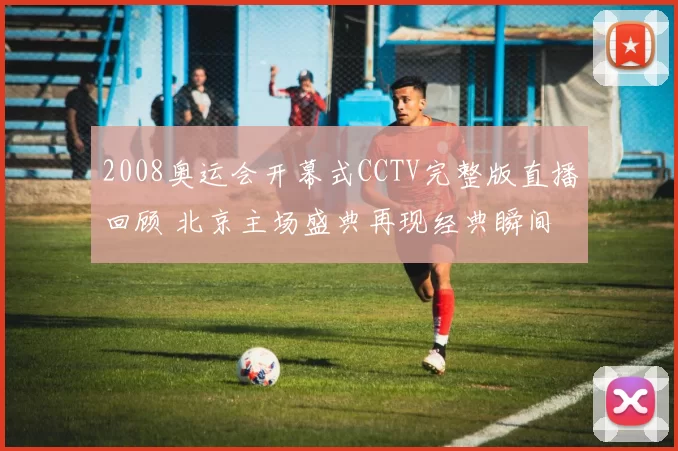 2008奥运会开幕式CCTV完整版直播回顾 北京主场盛典再现经典瞬间