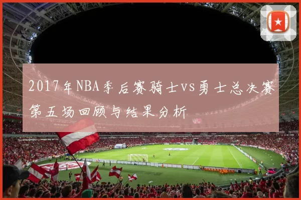 2017年NBA季后赛骑士vs勇士总决赛第五场回顾与结果分析