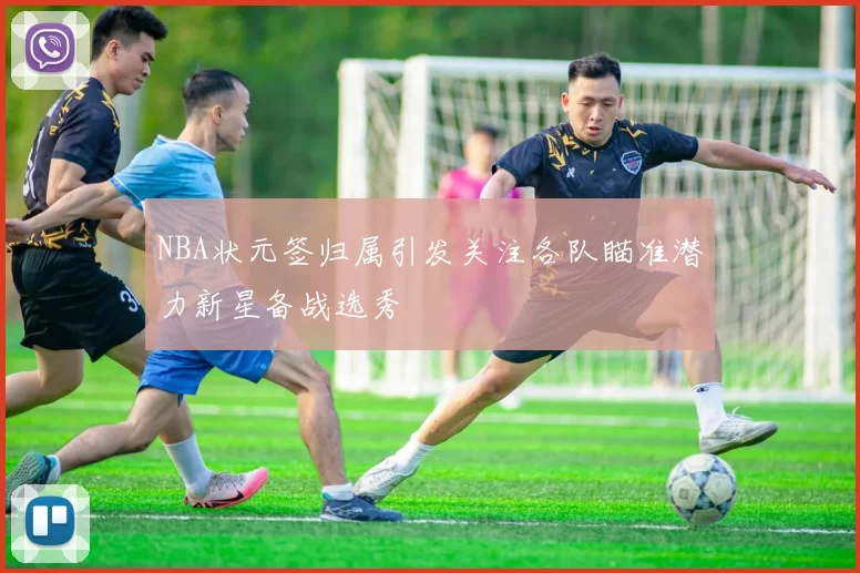 NBA状元签归属引发关注各队瞄准潜力新星备战选秀