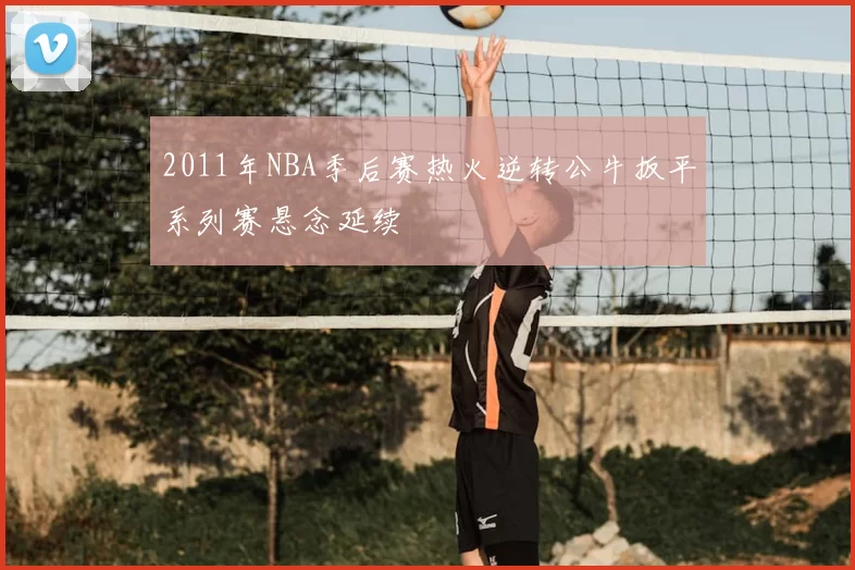 2011年NBA季后赛热火逆转公牛扳平系列赛悬念延续