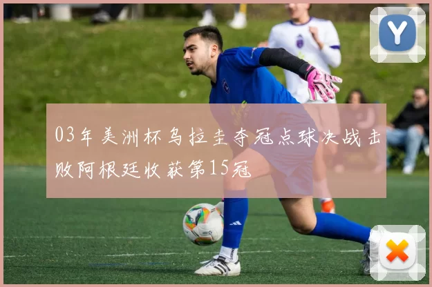 03年美洲杯乌拉圭夺冠点球决战击败阿根廷收获第15冠