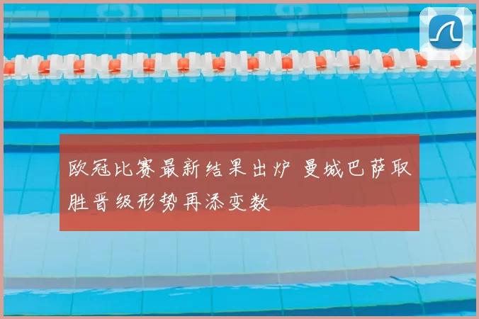 欧冠比赛最新结果出炉 曼城巴萨取胜晋级形势再添变数