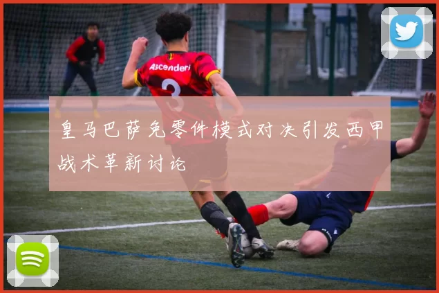 皇马巴萨免零件模式对决引发西甲战术革新讨论