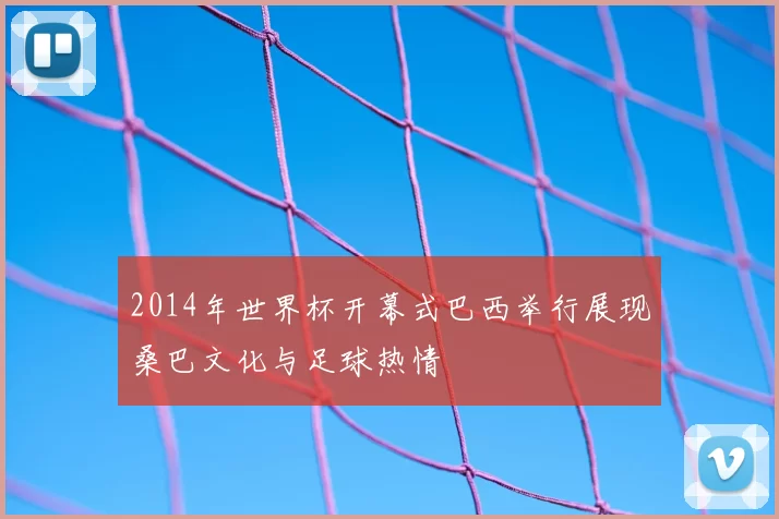 2014年世界杯开幕式巴西举行展现桑巴文化与足球热情