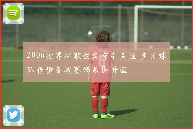 2006世界杯歌曲发布引关注 多支球队借势备战赛场氛围升温