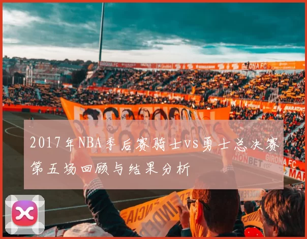 2017年NBA季后赛骑士vs勇士总决赛第五场回顾与结果分析