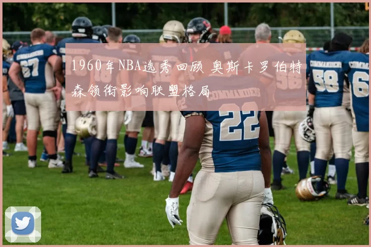 1960年NBA选秀回顾 奥斯卡罗伯特森领衔影响联盟格局