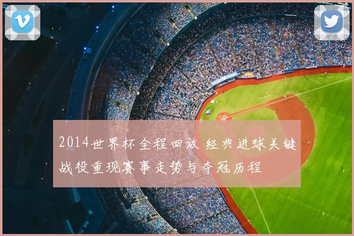 2014世界杯全程回放 经典进球关键战役重现赛事走势与夺冠历程