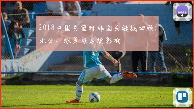 2018中国男篮对韩国关键战回顾:比分、球员与后续影响