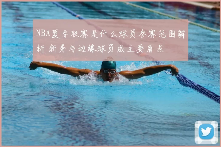 NBA夏季联赛是什么球员参赛范围解析 新秀与边缘球员成主要看点
