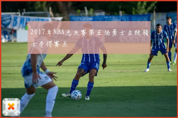 2017年NBA总决赛第五场勇士击败骑士夺得赛点