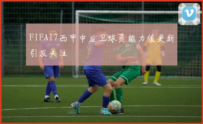 FIFA17西甲中后卫球员能力值更新引发关注