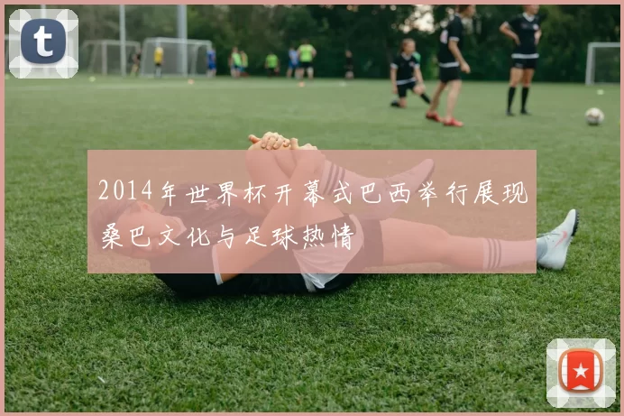 2014年世界杯开幕式巴西举行展现桑巴文化与足球热情