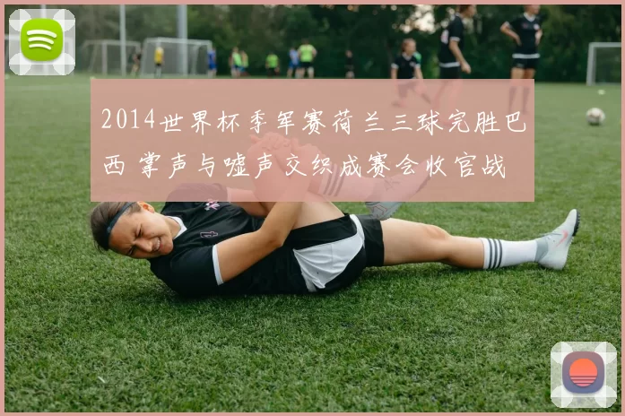 2014世界杯季军赛荷兰三球完胜巴西 掌声与嘘声交织成赛会收官战