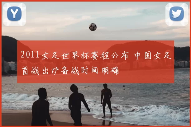 2011女足世界杯赛程公布 中国女足首战出炉备战时间明确