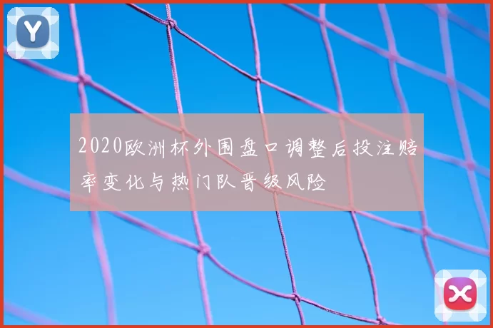2020欧洲杯外围盘口调整后投注赔率变化与热门队晋级风险