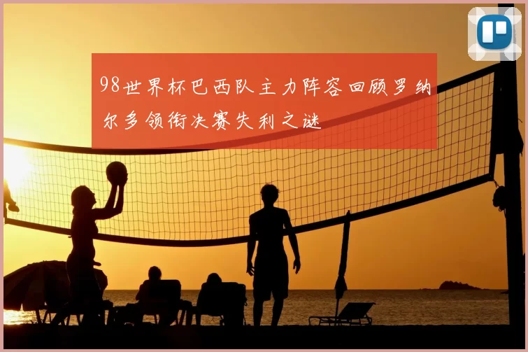 98世界杯巴西队主力阵容回顾罗纳尔多领衔决赛失利之谜