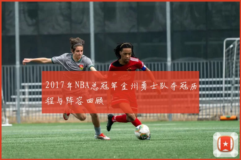 2017年NBA总冠军金州勇士队夺冠历程与阵容回顾