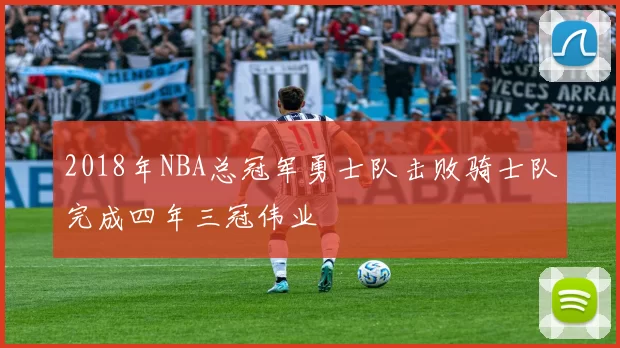 2018年NBA总冠军勇士队击败骑士队完成四年三冠伟业
