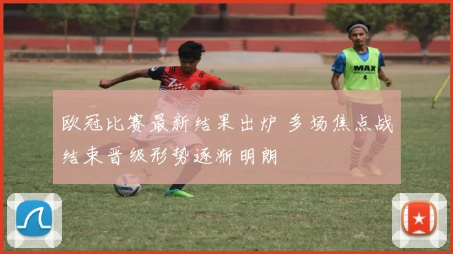 欧冠比赛最新结果出炉 多场焦点战结束晋级形势逐渐明朗