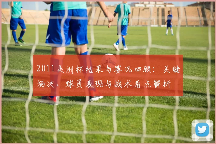 2011美洲杯结果与赛况回顾：关键场次、球员表现与战术看点解析